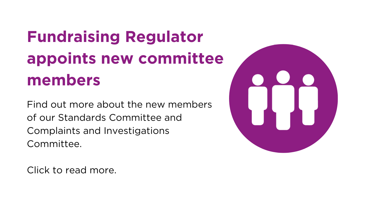 Fundraising Regulator appoints new committee members. Find out more about the new members of our Standards Committee and Complaints and Investigations Committee. Click to read more