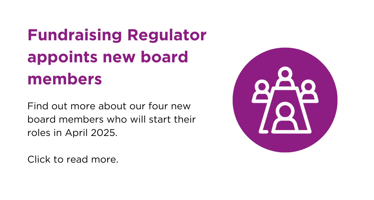 Fundraising Regulator appoints new board members. Find out more about our four new board members who will start their roles in April 2025. Click to read more